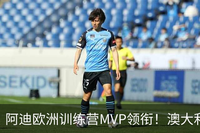 阿迪欧洲训练营MVP领衔！澳大利亚6月21日以年轻阵容对阵中国男篮